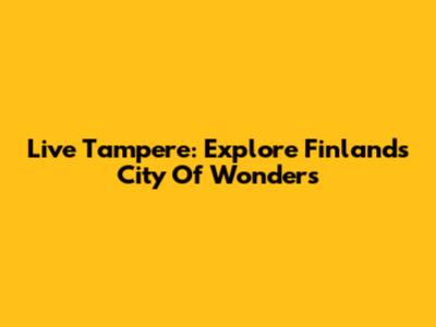 Live Tampere: Explore Finland's City Of Wonders