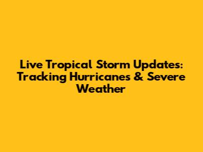 Live Tropical Storm Updates: Tracking Hurricanes & Severe Weather