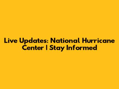 Live Updates: National Hurricane Center | Stay Informed
