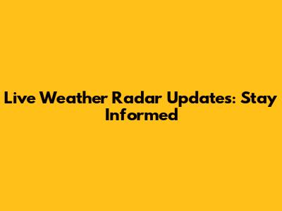 Live Weather Radar Updates: Stay Informed