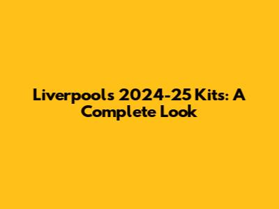 Liverpool's 2024-25 Kits: A Complete Look