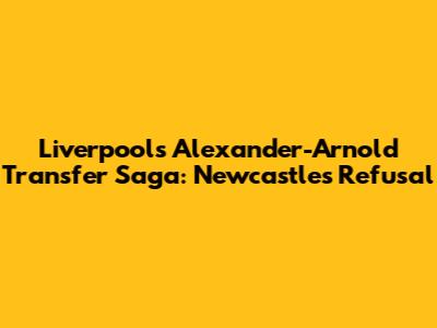 Liverpool's Alexander-Arnold Transfer Saga: Newcastle's Refusal