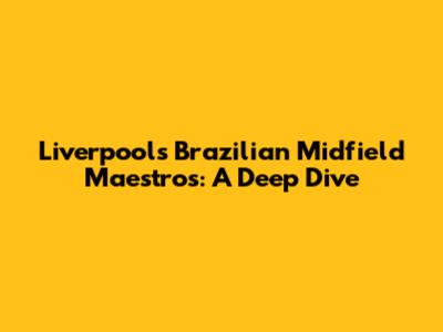Liverpool's Brazilian Midfield Maestros: A Deep Dive