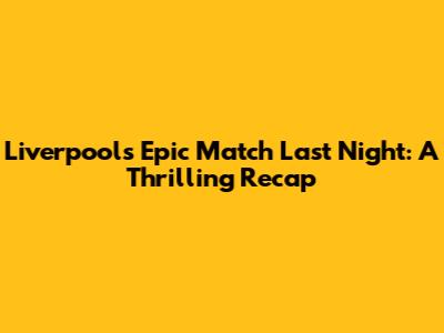 Liverpool's Epic Match Last Night: A Thrilling Recap