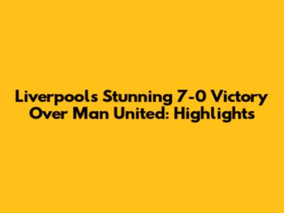 Liverpool's Stunning 7-0 Victory Over Man United: Highlights