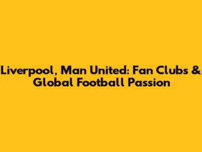 Liverpool, Man United: Fan Clubs & Global Football Passion