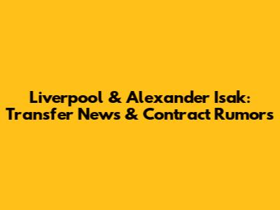 Liverpool & Alexander Isak: Transfer News & Contract Rumors