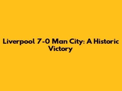Liverpool 7-0 Man City: A Historic Victory
