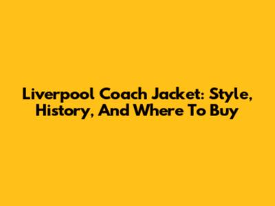 Liverpool Coach Jacket: Style, History, And Where To Buy