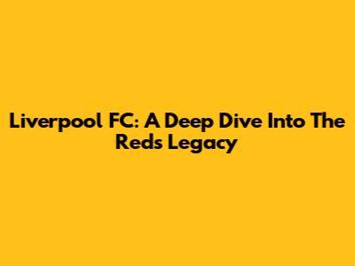Liverpool FC: A Deep Dive Into The Reds' Legacy