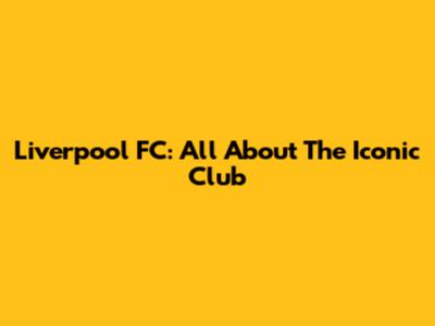 Liverpool FC: All About The Iconic Club