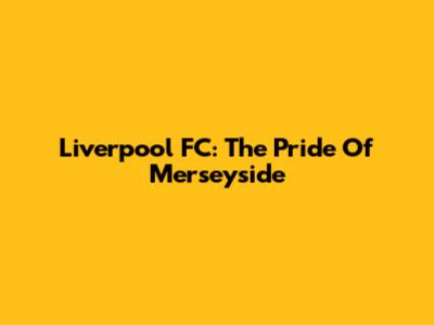 Liverpool FC: The Pride Of Merseyside
