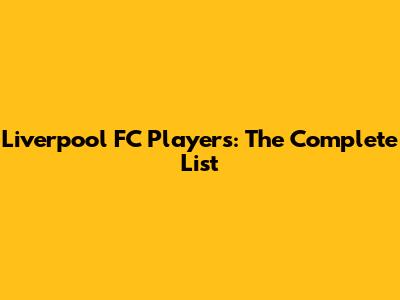 Liverpool FC Players: The Complete List