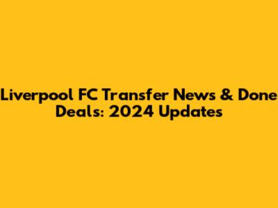 Liverpool FC Transfer News & Done Deals: 2024 Updates