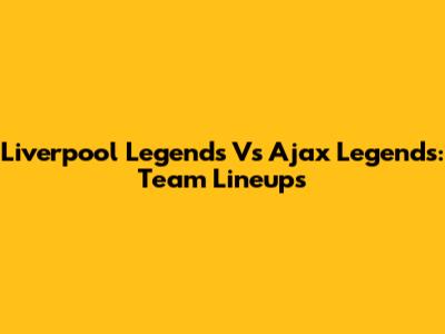 Liverpool Legends Vs Ajax Legends: Team Lineups