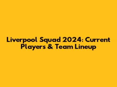 Liverpool Squad 2024: Current Players & Team Lineup