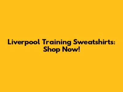 Liverpool Training Sweatshirts: Shop Now!