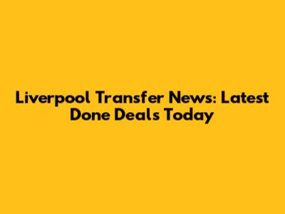 Liverpool Transfer News: Latest Done Deals Today