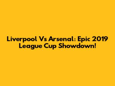 Liverpool Vs Arsenal: Epic 2019 League Cup Showdown!