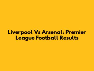 Liverpool Vs Arsenal: Premier League Football Results