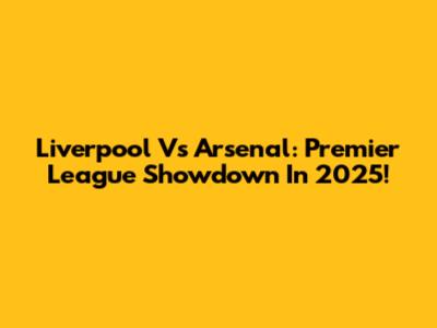 Liverpool Vs Arsenal: Premier League Showdown In 2025!