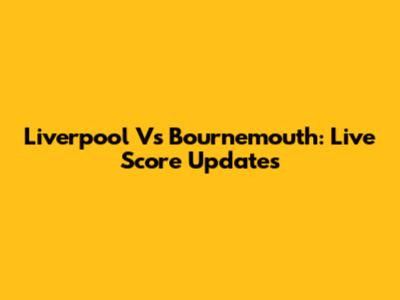 Liverpool Vs Bournemouth: Live Score Updates