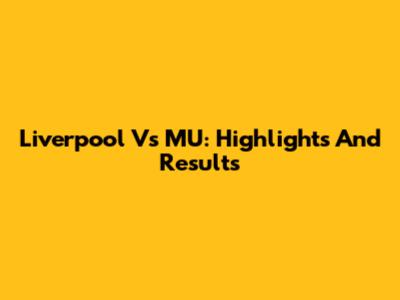 Liverpool Vs MU: Highlights And Results