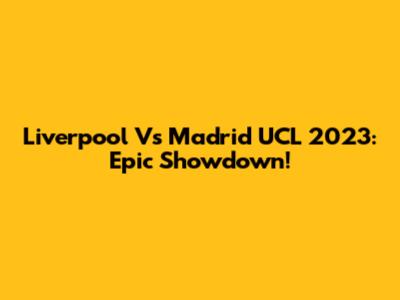 Liverpool Vs Madrid UCL 2023: Epic Showdown!