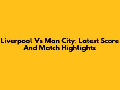 Liverpool Vs Man City: Latest Score And Match Highlights