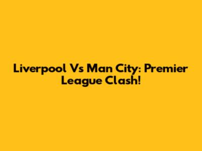 Liverpool Vs Man City: Premier League Clash!
