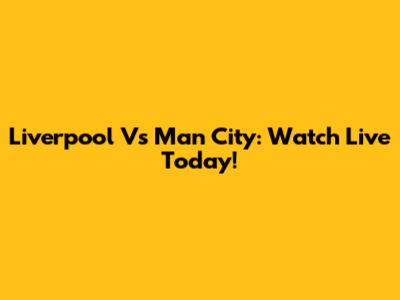 Liverpool Vs Man City: Watch Live Today!