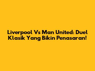 Liverpool Vs Man United: Duel Klasik Yang Bikin Penasaran!