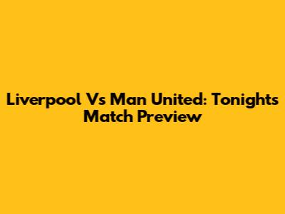 Liverpool Vs Man United: Tonight's Match Preview