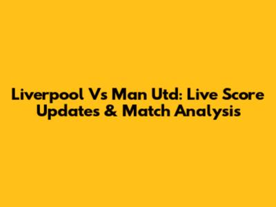 Liverpool Vs Man Utd: Live Score Updates & Match Analysis