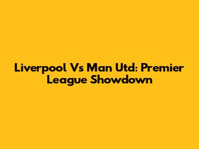 Liverpool Vs Man Utd: Premier League Showdown