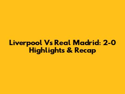 Liverpool Vs Real Madrid: 2-0 Highlights & Recap