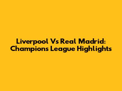 Liverpool Vs Real Madrid: Champions League Highlights