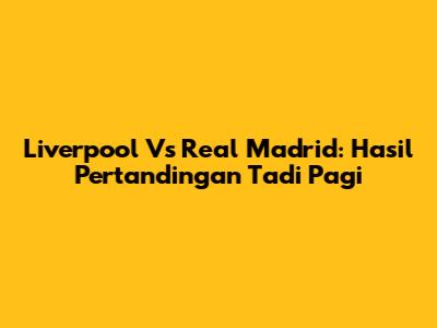 Liverpool Vs Real Madrid: Hasil Pertandingan Tadi Pagi