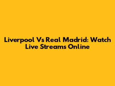 Liverpool Vs Real Madrid: Watch Live Streams Online
