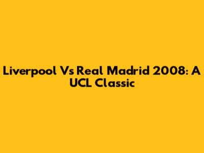 Liverpool Vs Real Madrid 2008: A UCL Classic