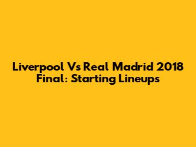 Liverpool Vs Real Madrid 2018 Final: Starting Lineups