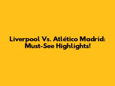 Liverpool Vs. Atlético Madrid: Must-See Highlights!