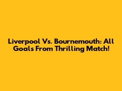 Liverpool Vs. Bournemouth: All Goals From Thrilling Match!