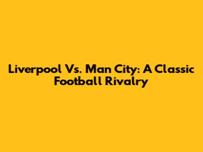 Liverpool Vs. Man City: A Classic Football Rivalry