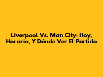 Liverpool Vs. Man City: Hoy, Horario, Y Dónde Ver El Partido