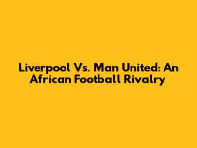 Liverpool Vs. Man United: An African Football Rivalry