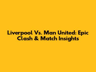 Liverpool Vs. Man United: Epic Clash & Match Insights