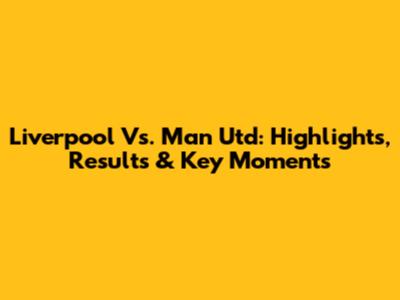 Liverpool Vs. Man Utd: Highlights, Results & Key Moments