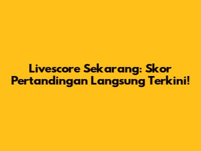 Livescore Sekarang: Skor Pertandingan Langsung Terkini!