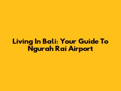 Living In Bali: Your Guide To Ngurah Rai Airport